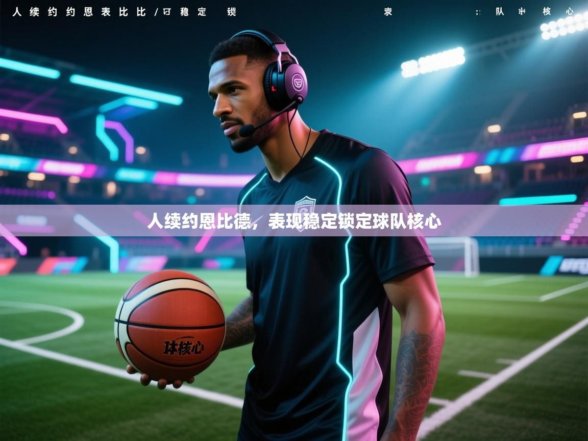 人续约恩比德，表现稳定锁定球队核心  第1张