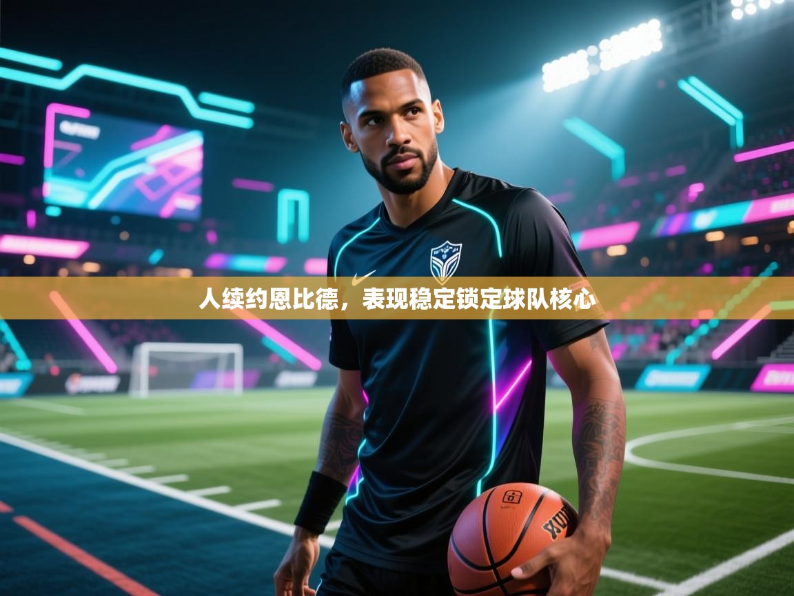 人续约恩比德，表现稳定锁定球队核心  第2张