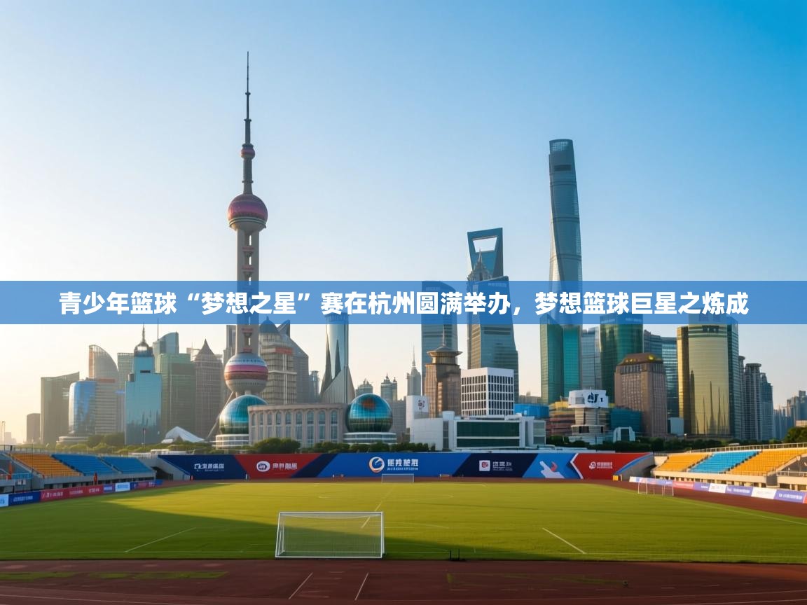 青少年篮球“梦想之星”赛在杭州圆满举办,梦想篮球巨星之炼成 第1张