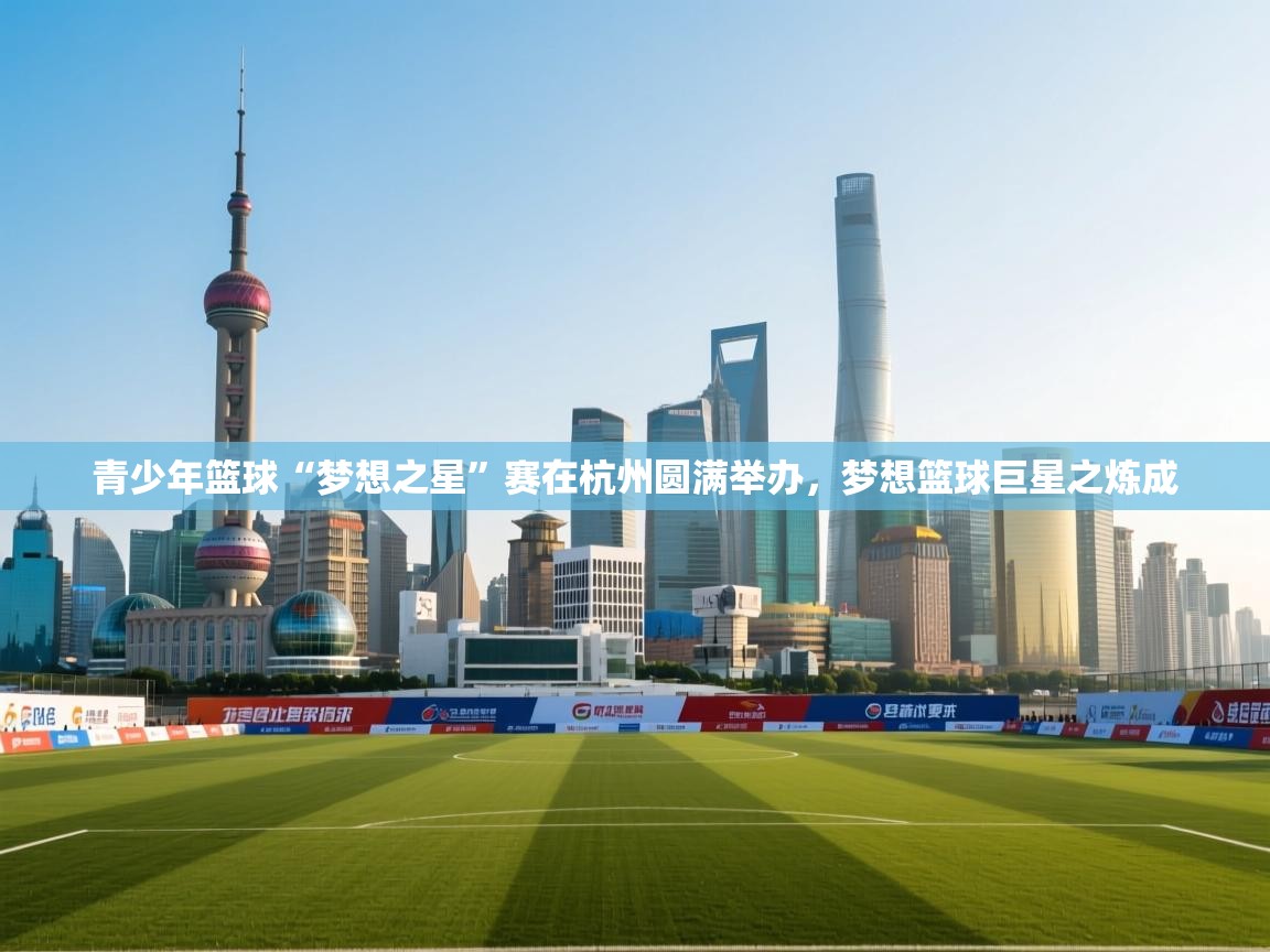 青少年篮球“梦想之星”赛在杭州圆满举办,梦想篮球巨星之炼成 第2张